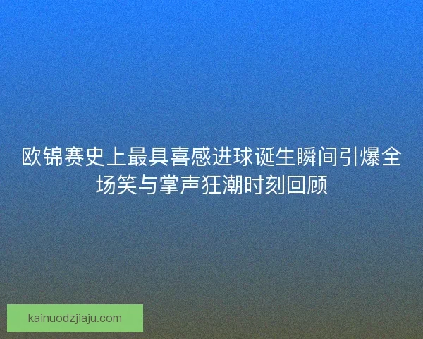 欧锦赛史上最具喜感进球诞生瞬间引爆全场笑与掌声狂潮时刻回顾