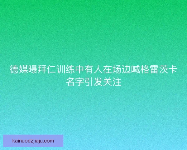 德媒曝拜仁训练中有人在场边喊格雷茨卡名字引发关注