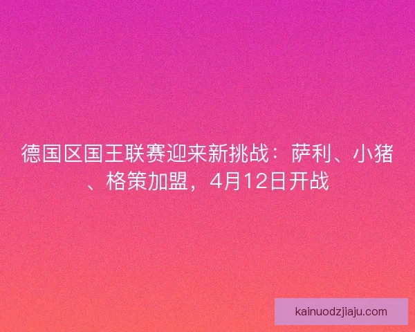 德国区国王联赛迎来新挑战：萨利、小猪、格策加盟，4月12日开战