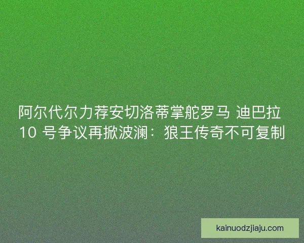 阿尔代尔力荐安切洛蒂掌舵罗马 迪巴拉 10 号争议再掀波澜：狼王传奇不可复制
