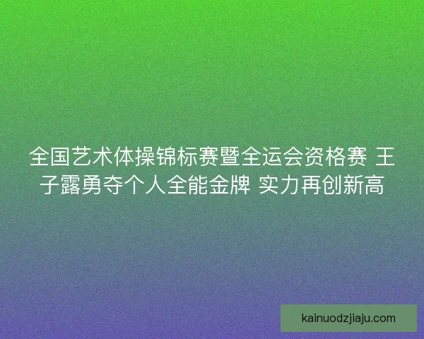 全国艺术体操锦标赛暨全运会资格赛 王子露勇夺个人全能金牌 实力再创新高