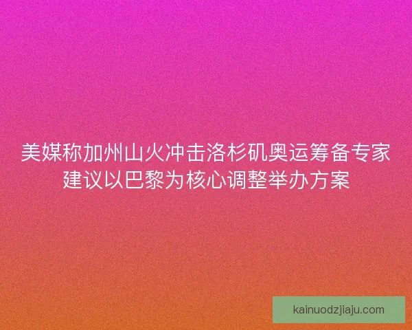 美媒称加州山火冲击洛杉矶奥运筹备专家建议以巴黎为核心调整举办方案
